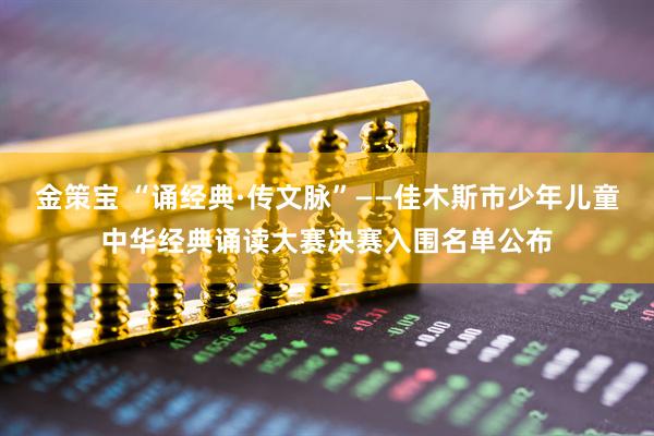 金策宝 “诵经典·传文脉”——佳木斯市少年儿童中华经典诵读大赛决赛入围名单公布