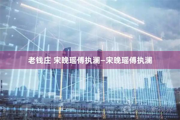 老钱庄 宋晚瑶傅执澜—宋晚瑶傅执澜