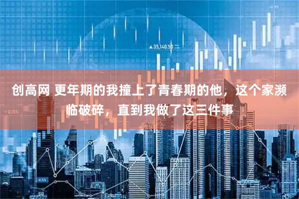 创高网 更年期的我撞上了青春期的他，这个家濒临破碎，直到我做了这三件事