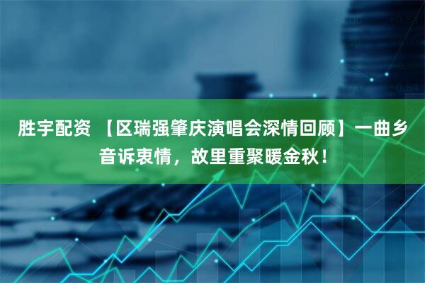 胜宇配资 【区瑞强肇庆演唱会深情回顾】一曲乡音诉衷情，故里重聚暖金秋！