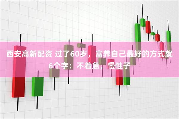 西安高新配资 过了60岁，富养自己最好的方式就6个字：不着急，慢性子