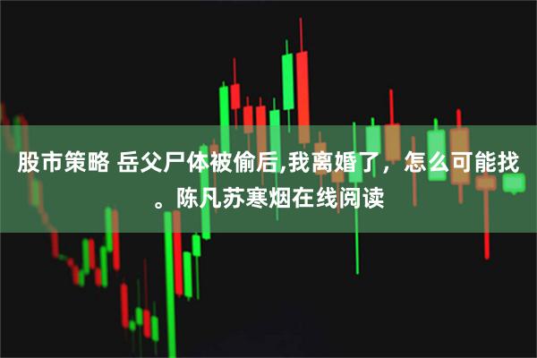 股市策略 岳父尸体被偷后,我离婚了，怎么可能找。陈凡苏寒烟在线阅读