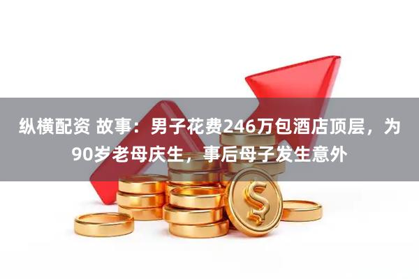 纵横配资 故事：男子花费246万包酒店顶层，为90岁老母庆生，事后母子发生意外