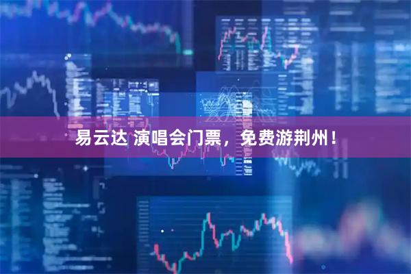 易云达 演唱会门票，免费游荆州！