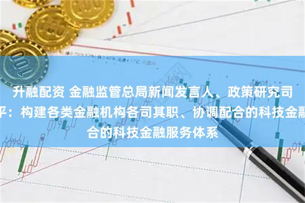 升融配资 金融监管总局新闻发言人、政策研究司司长郭武平：构建各类金融机构各司其职、协调配合的科技金融服务体系