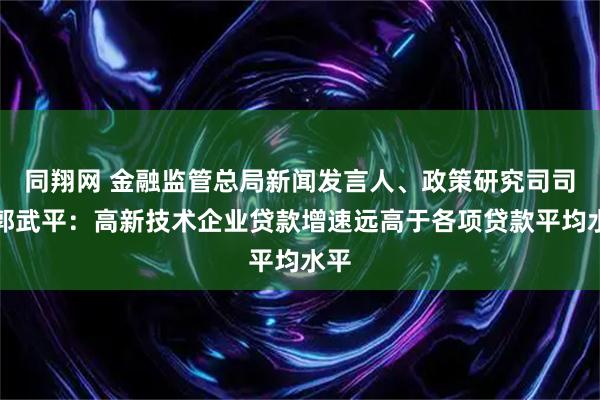 同翔网 金融监管总局新闻发言人、政策研究司司长郭武平：高新技术企业贷款增速远高于各项贷款平均水平