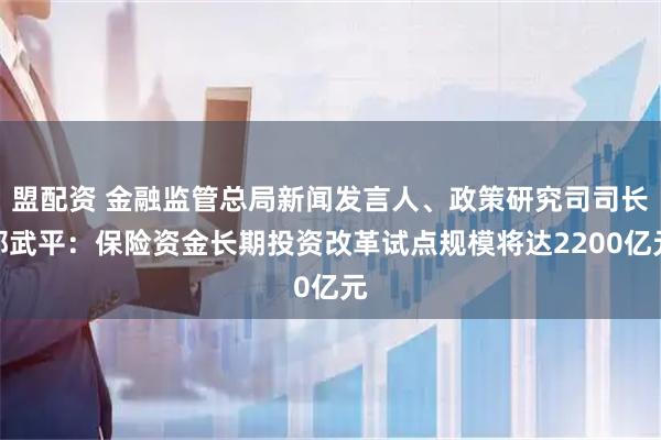 盟配资 金融监管总局新闻发言人、政策研究司司长郭武平：保险资金长期投资改革试点规模将达2200亿元