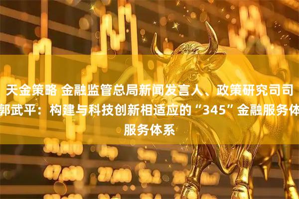 天金策略 金融监管总局新闻发言人、政策研究司司长郭武平：构建与科技创新相适应的“345”金融服务体系
