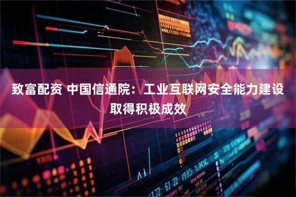致富配资 中国信通院：工业互联网安全能力建设取得积极成效
