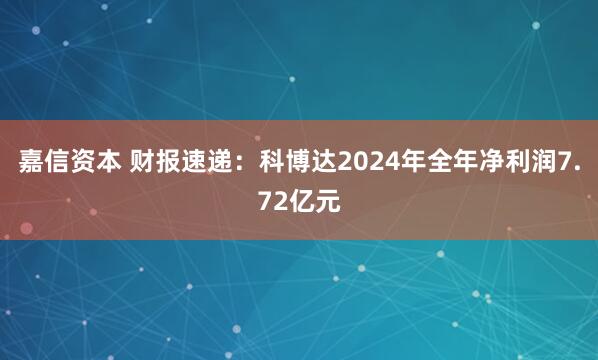 嘉信资本 财报速递：科博达2024年全年净利润7.72亿元