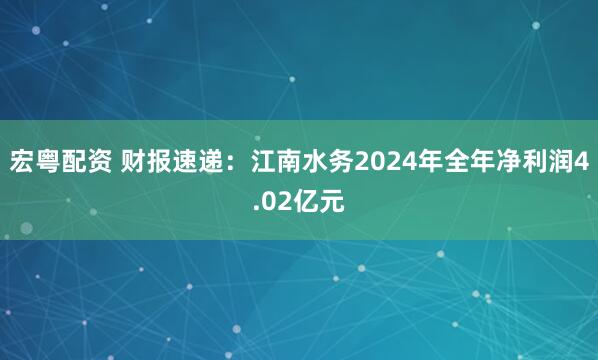 宏粤配资 财报速递：江南水务2024年全年净利润4.02亿元