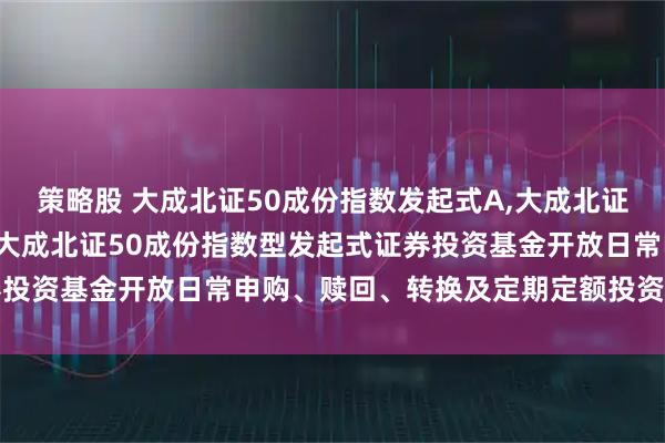 策略股 大成北证50成份指数发起式A,大成北证50成份指数发起式C: 大成北证50成份指数型发起式证券投资基金开放日常申购、赎回、转换及定期定额投资业务的公告