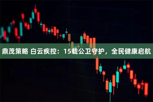 鼎茂策略 白云疾控：15载公卫守护，全民健康启航