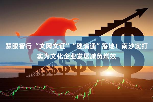 慧眼智行 “文网文证”“穗演通”落地！南沙实打实为文化企业发展减负增效