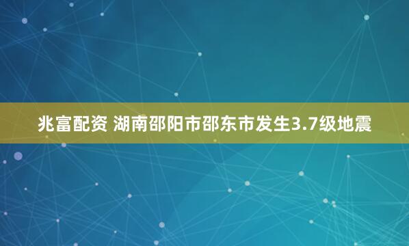 兆富配资 湖南邵阳市邵东市发生3.7级地震