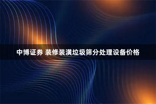 中博证券 装修装潢垃圾筛分处理设备价格