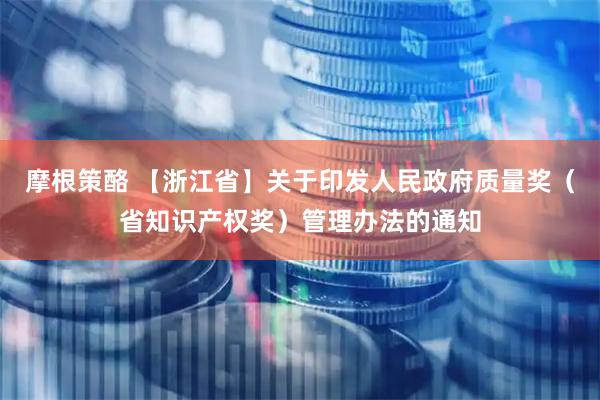 摩根策酪 【浙江省】关于印发人民政府质量奖（省知识产权奖）管理办法的通知