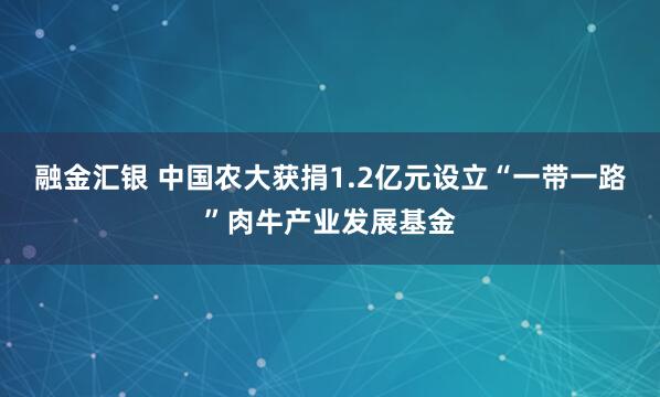 融金汇银 中国农大获捐1.2亿元设立“一带一路”肉牛产业发展基金