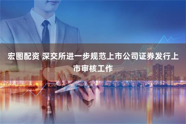 宏图配资 深交所进一步规范上市公司证券发行上市审核工作