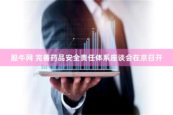 股牛网 完善药品安全责任体系座谈会在京召开