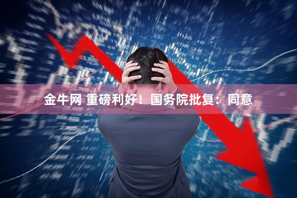 金牛网 重磅利好！国务院批复：同意