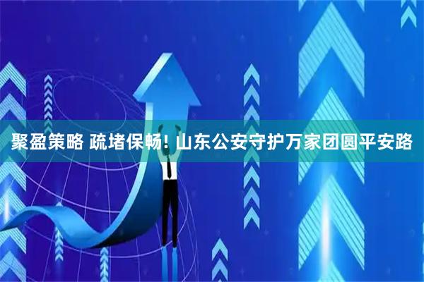 聚盈策略 疏堵保畅! 山东公安守护万家团圆平安路
