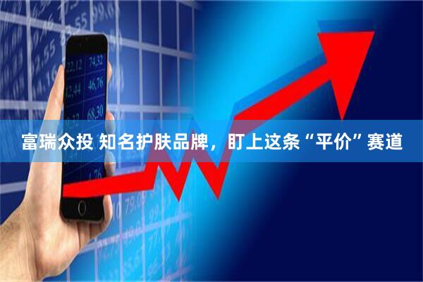 富瑞众投 知名护肤品牌，盯上这条“平价”赛道