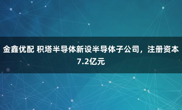 金鑫优配 积塔半导体新设半导体子公司，注册资本7.2亿元