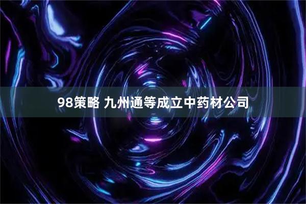 98策略 九州通等成立中药材公司