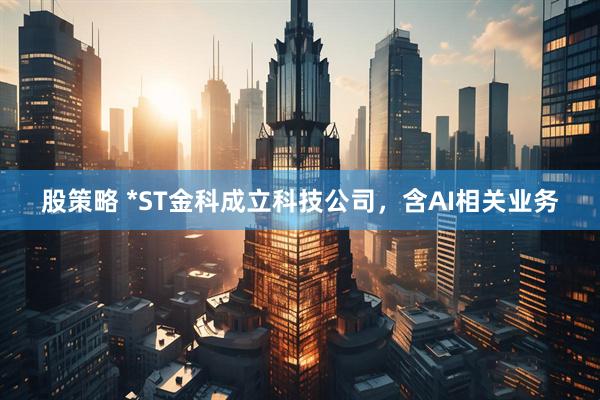 股策略 *ST金科成立科技公司，含AI相关业务