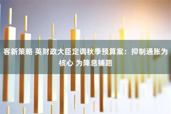 客新策略 英财政大臣定调秋季预算案：抑制通胀为核心 为降息铺路
