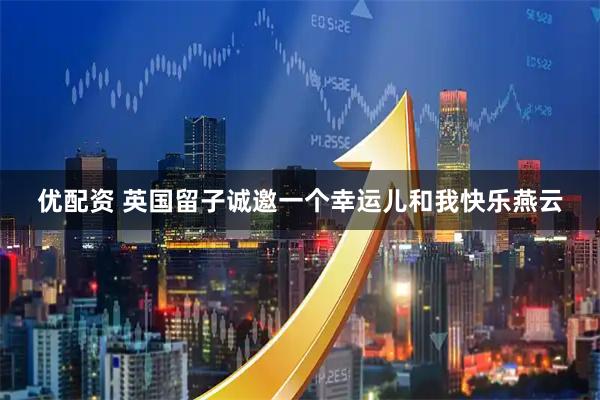 优配资 英国留子诚邀一个幸运儿和我快乐燕云