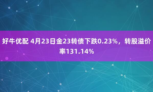 好牛优配 4月23日金23转债下跌0.23%，转股溢价率131.14%