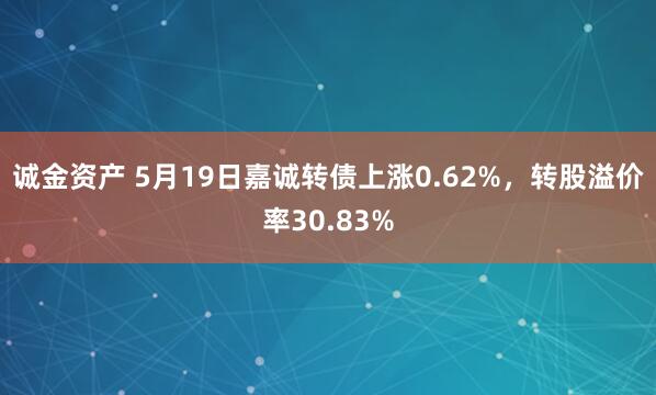 诚金资产 5月19日嘉诚转债上涨0.62%，转股溢价率30.83%