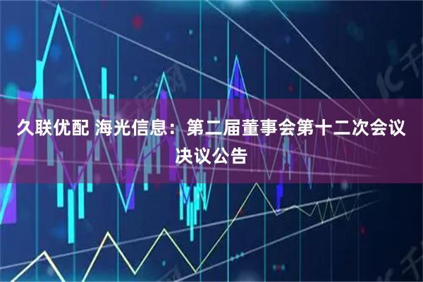 久联优配 海光信息：第二届董事会第十二次会议决议公告
