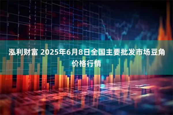 泓利财富 2025年6月8日全国主要批发市场豆角价格行情