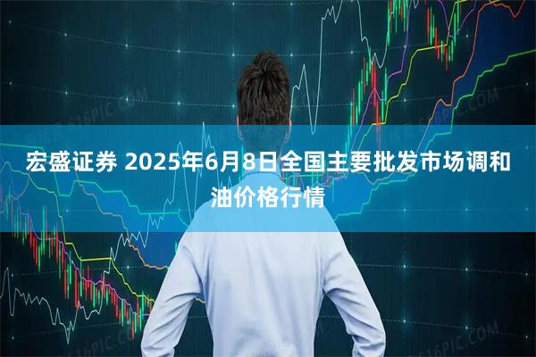 宏盛证券 2025年6月8日全国主要批发市场调和油价格行情