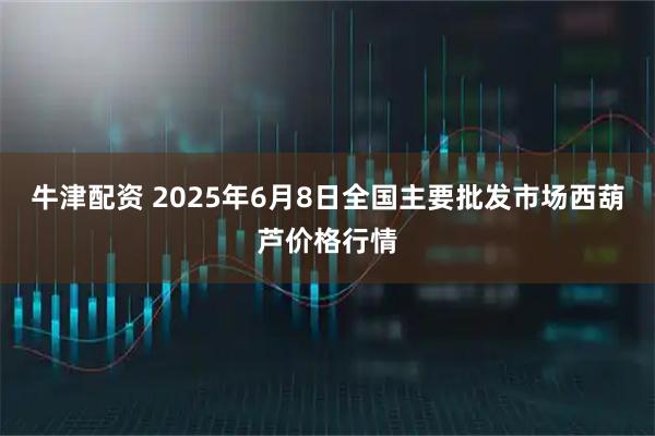 牛津配资 2025年6月8日全国主要批发市场西葫芦价格行情