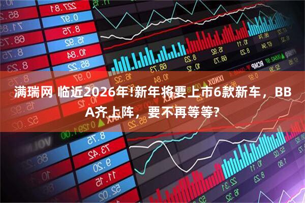 满瑞网 临近2026年!新年将要上市6款新车，BBA齐上阵，要不再等等?