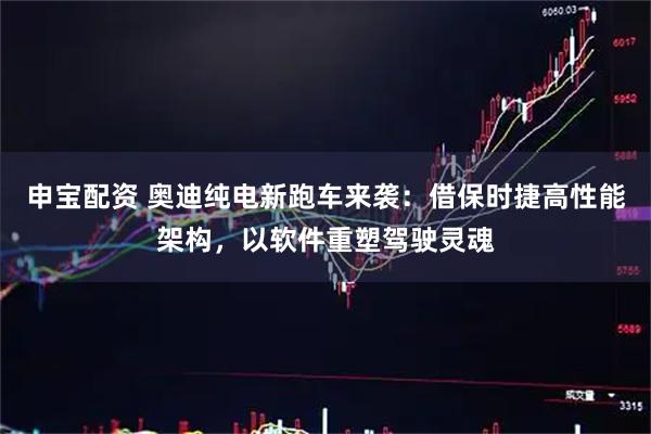 申宝配资 奥迪纯电新跑车来袭：借保时捷高性能架构，以软件重塑驾驶灵魂