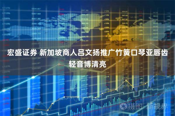 宏盛证券 新加坡商人吕文扬推广竹簧口琴亚唇齿轻音博清亮