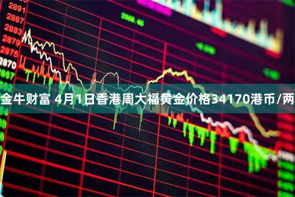 金牛财富 4月1日香港周大福黄金价格34170港币/两