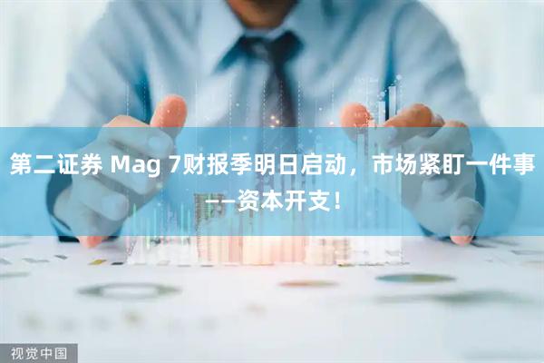 第二证券 Mag 7财报季明日启动，市场紧盯一件事——资本开支！