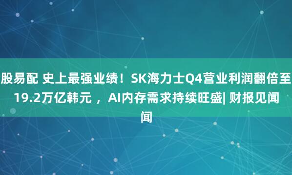 股易配 史上最强业绩！SK海力士Q4营业利润翻倍至19.2万亿韩元 ，AI内存需求持续旺盛| 财报见闻