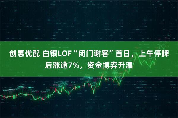 创惠优配 白银LOF“闭门谢客”首日，上午停牌后涨逾7%，资金博弈升温