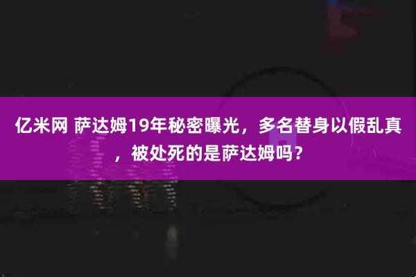 亿米网 萨达姆19年秘密曝光，多名替身以假乱真，被处死的是萨达姆吗？