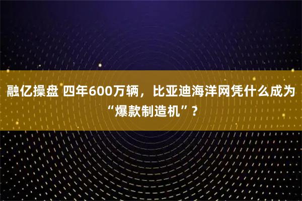 融亿操盘 四年600万辆，比亚迪海洋网凭什么成为“爆款制造机”？