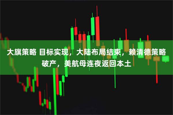 大旗策略 目标实现，大陆布局结束，赖清德策略破产，美航母连夜返回本土