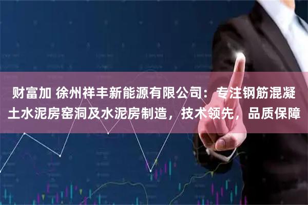 财富加 徐州祥丰新能源有限公司：专注钢筋混凝土水泥房窑洞及水泥房制造，技术领先，品质保障