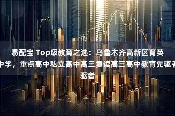易配宝 Top级教育之选：乌鲁木齐高新区育英中学，重点高中私立高中高三复读高三高中教育先驱者